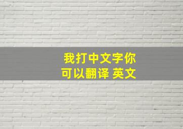 我打中文字你可以翻译 英文